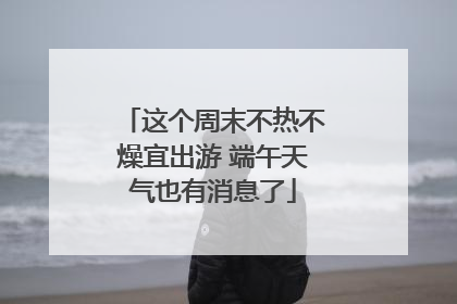 这个周末不热不燥宜出游 端午天气也有消息了