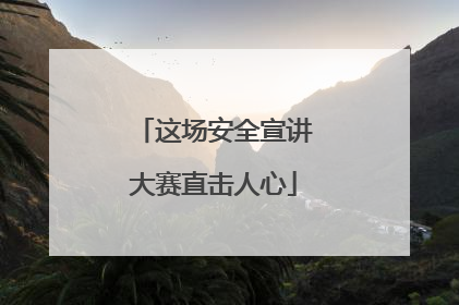 这场安全宣讲大赛直击人心
