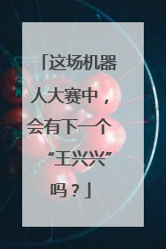 这场机器人大赛中，会有下一个“王兴兴”吗？