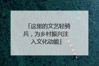 这里的文艺轻骑兵，为乡村振兴注入文化动能