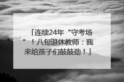 连续24年“守考场”！八旬退休教师：我来给孩子们鼓鼓劲！