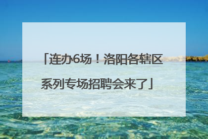 连办6场！洛阳各辖区系列专场招聘会来了