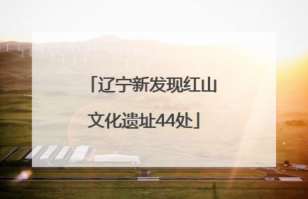 辽宁新发现红山文化遗址44处