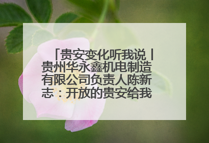 贵安变化听我说丨贵州华永鑫机电制造有限公司负责人陈新志：开放的贵安给我走出去的底气