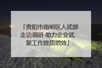 贵阳市南明区人武部走访调研 助力企业武装工作提质增效