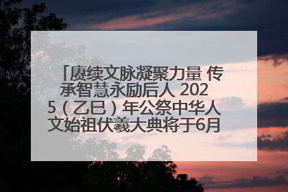 赓续文脉凝聚力量 传承智慧永励后人 2025（乙巳）年公祭中华人文始祖伏羲大典将于6月21日在天水隆重举行