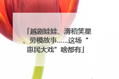 越剧娃娃、滑稽笑星、劳模故事……这场“惠民大戏”啥都有