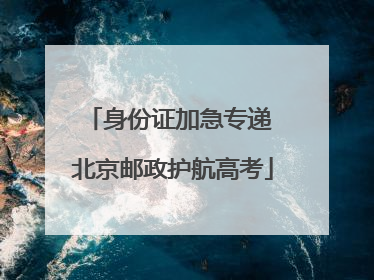身份证加急专递 北京邮政护航高考
