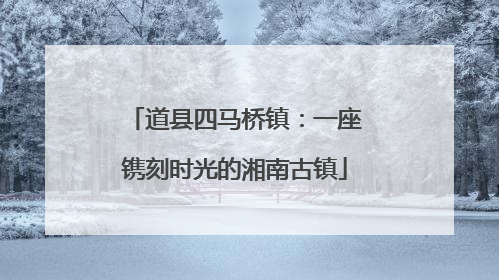 道县四马桥镇：一座镌刻时光的湘南古镇
