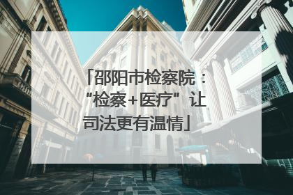 邵阳市检察院：“检察+医疗”让司法更有温情