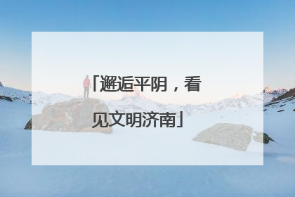 邂逅平阴，看见文明济南