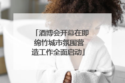 酒博会开幕在即 绵竹城市氛围营造工作全面启动