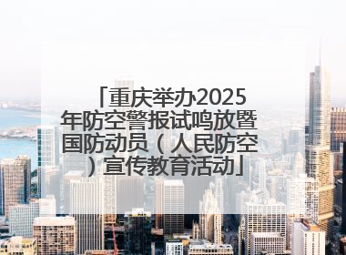 重庆举办2025年防空警报试鸣放暨国防动员（人民防空）宣传教育活动