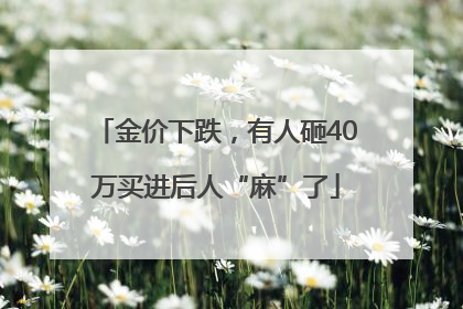 金价下跌，有人砸40万买进后人“麻”了