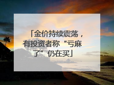 金价持续震荡，有投资者称“亏麻了”仍在买