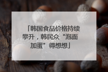 韩国食品价格持续攀升，韩民众“泡面加蛋”得想想