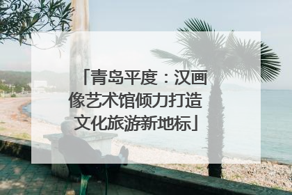 青岛平度：汉画像艺术馆倾力打造文化旅游新地标