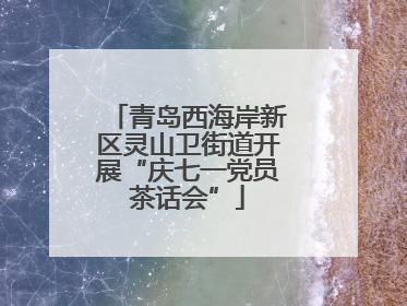 青岛西海岸新区灵山卫街道开展“庆七一党员茶话会”