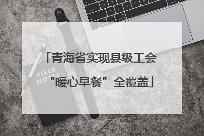 青海省实现县级工会“暖心早餐”全覆盖