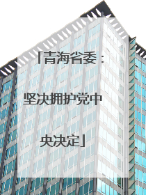 青海省委：坚决拥护党中央决定