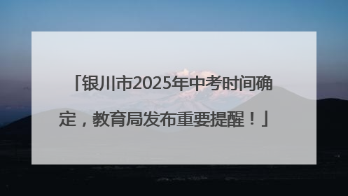 银川市2025年中考时间确定，教育局发布重要提醒！