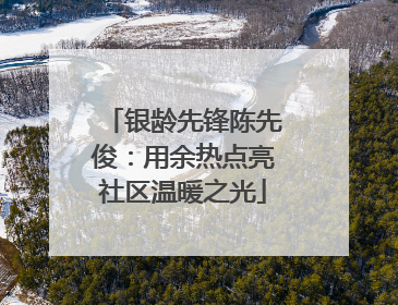 银龄先锋陈先俊：用余热点亮社区温暖之光