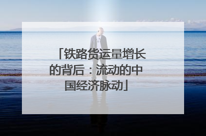 铁路货运量增长的背后：流动的中国经济脉动