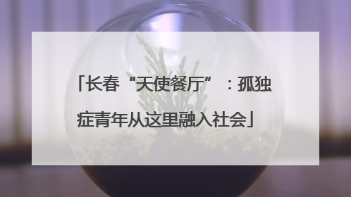 长春“天使餐厅”：孤独症青年从这里融入社会