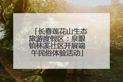 长春莲花山生态旅游度假区：泉眼镇林溪社区开展端午民俗体验活动