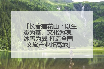 长春莲花山：以生态为基、文化为魂、冰雪为翼 打造全国文旅产业新高地