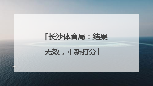 长沙体育局：结果无效，重新打分