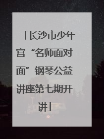 长沙市少年宫“名师面对面”钢琴公益讲座第七期开讲