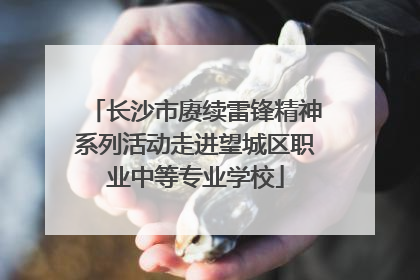 长沙市赓续雷锋精神系列活动走进望城区职业中等专业学校