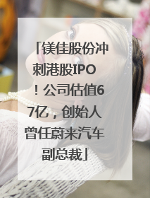 镁佳股份冲刺港股IPO！公司估值67亿，创始人曾任蔚来汽车副总裁