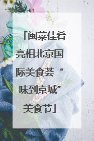 闽菜佳肴亮相北京国际美食荟“味到京城”美食节
