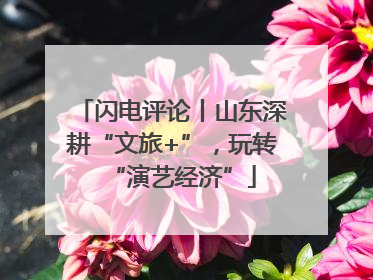 闪电评论丨山东深耕“文旅+”，玩转“演艺经济”