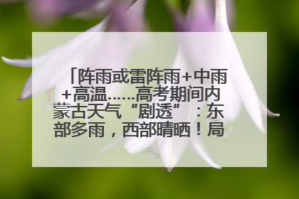阵雨或雷阵雨+中雨+高温……高考期间内蒙古天气“剧透”：东部多雨，西部晴晒！局地有短时强降水