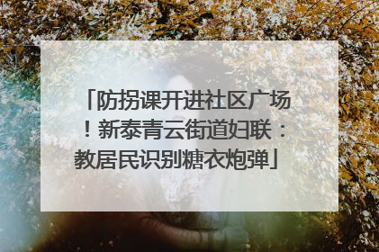 防拐课开进社区广场！新泰青云街道妇联：教居民识别糖衣炮弹