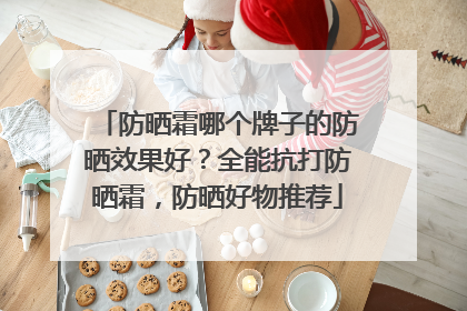 防晒霜哪个牌子的防晒效果好？全能抗打防晒霜，防晒好物推荐