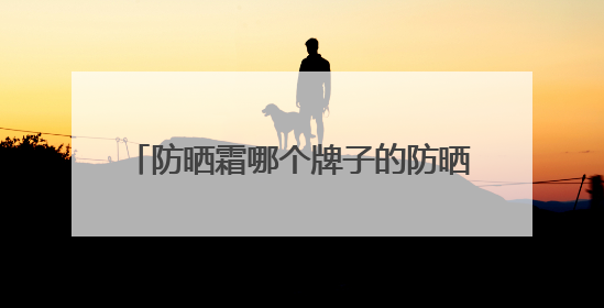防晒霜哪个牌子的防晒效果好？2025值得尝试：热门红榜防晒！