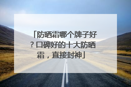 防晒霜哪个牌子好？口碑好的十大防晒霜，直接封神