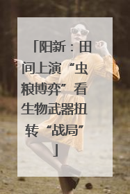 阳新：田间上演“虫粮博弈”看生物武器扭转“战局”