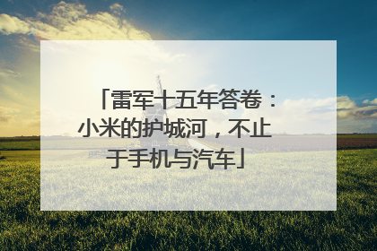 雷军十五年答卷：小米的护城河，不止于手机与汽车