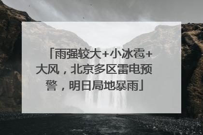 雨强较大+小冰雹+大风，北京多区雷电预警，明日局地暴雨
