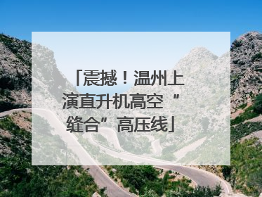 震撼！温州上演直升机高空“缝合”高压线