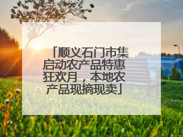 顺义石门市集启动农产品特惠狂欢月，本地农产品现摘现卖