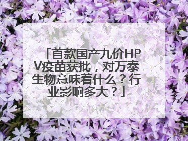 首款国产九价HPV疫苗获批，对万泰生物意味着什么？行业影响多大？