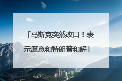 马斯克突然改口！表示愿意和特朗普和解