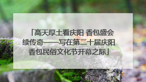 高天厚土看庆阳 香包盛会续传奇——写在第二十届庆阳香包民俗文化节开幕之际
