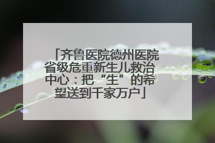 齐鲁医院德州医院省级危重新生儿救治中心：把“生”的希望送到千家万户